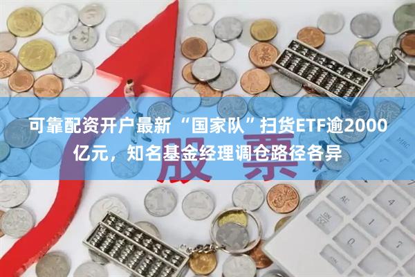 可靠配资开户最新 “国家队”扫货ETF逾2000亿元，知名基金经理调仓路径各异