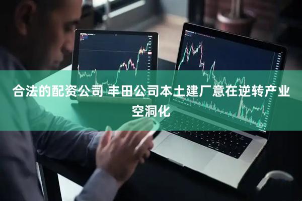 合法的配资公司 丰田公司本土建厂意在逆转产业空洞化