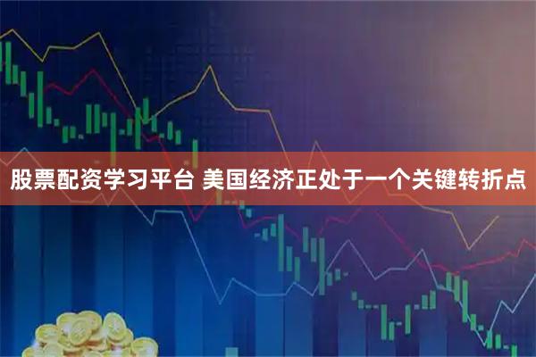 股票配资学习平台 美国经济正处于一个关键转折点