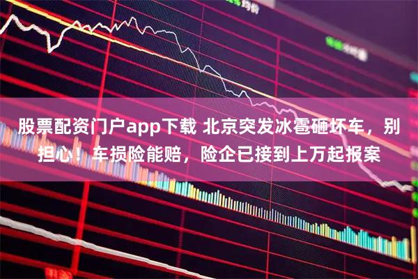 股票配资门户app下载 北京突发冰雹砸坏车，别担心！车损险能赔，险企已接到上万起报案