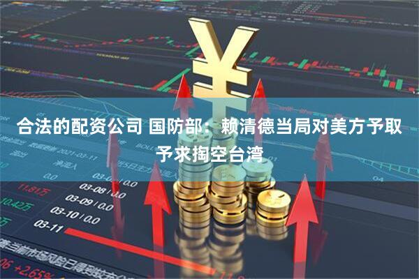 合法的配资公司 国防部：赖清德当局对美方予取予求掏空台湾