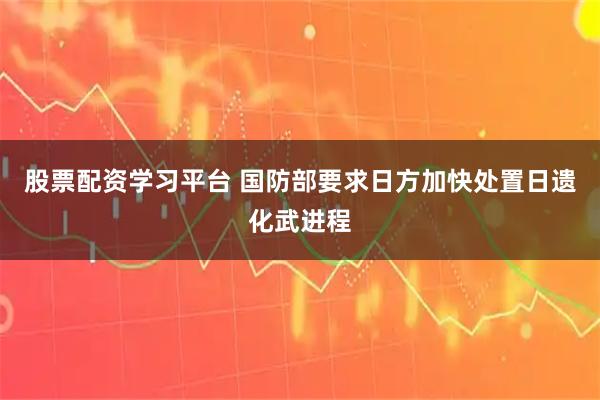 股票配资学习平台 国防部要求日方加快处置日遗化武进程