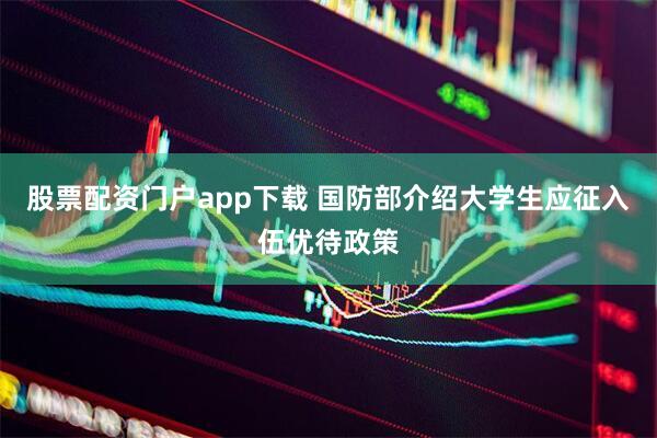 股票配资门户app下载 国防部介绍大学生应征入伍优待政策