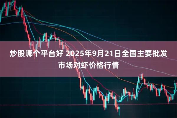 炒股哪个平台好 2025年9月21日全国主要批发市场对虾价格行情