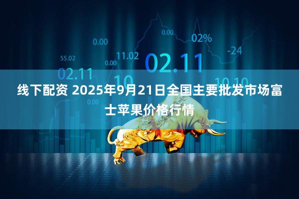 线下配资 2025年9月21日全国主要批发市场富士苹果价格行情