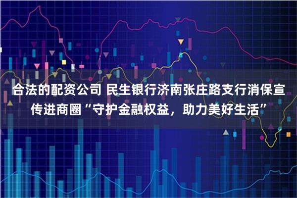 合法的配资公司 民生银行济南张庄路支行消保宣传进商圈“守护金融权益，助力美好生活”