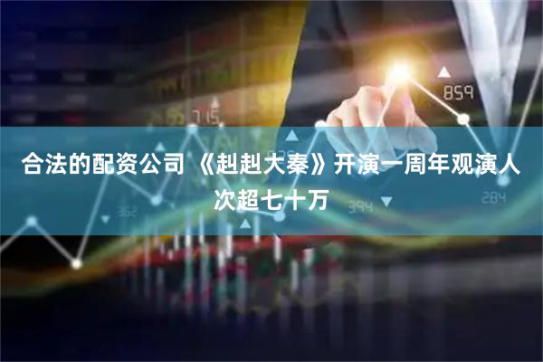 合法的配资公司 《赳赳大秦》开演一周年观演人次超七十万