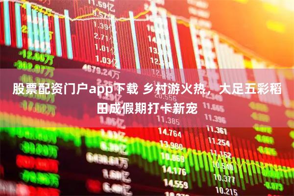 股票配资门户app下载 乡村游火热，大足五彩稻田成假期打卡新宠