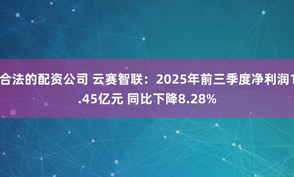 合法的配资公司 云赛智联：2025年前三季度净利润1.45亿元 同比下降8.28%