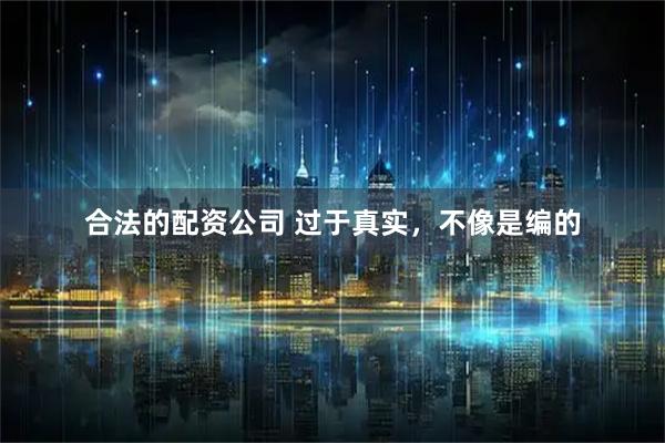合法的配资公司 过于真实，不像是编的