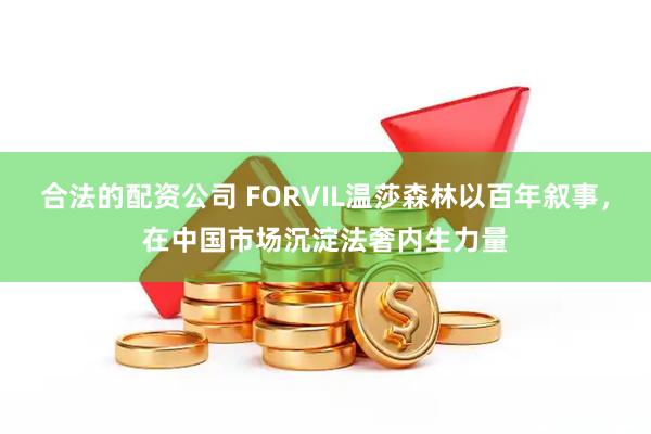合法的配资公司 FORVIL温莎森林以百年叙事，在中国市场沉淀法奢内生力量