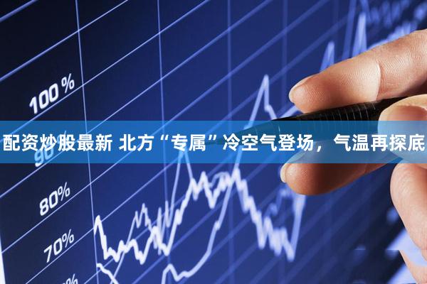 配资炒股最新 北方“专属”冷空气登场,气温再探底