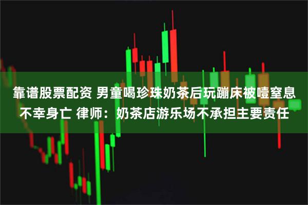 靠谱股票配资 男童喝珍珠奶茶后玩蹦床被噎窒息不幸身亡 律师：奶茶店游乐场不承担主要责任