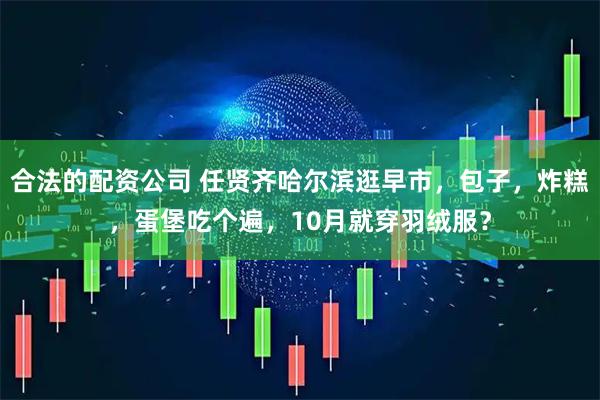合法的配资公司 任贤齐哈尔滨逛早市，包子，炸糕，蛋堡吃个遍，10月就穿羽绒服？