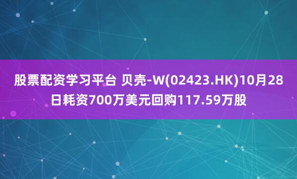 股票配资学习平台 贝壳-W(02423.HK)10月28日耗资700万美元回购117.59万股