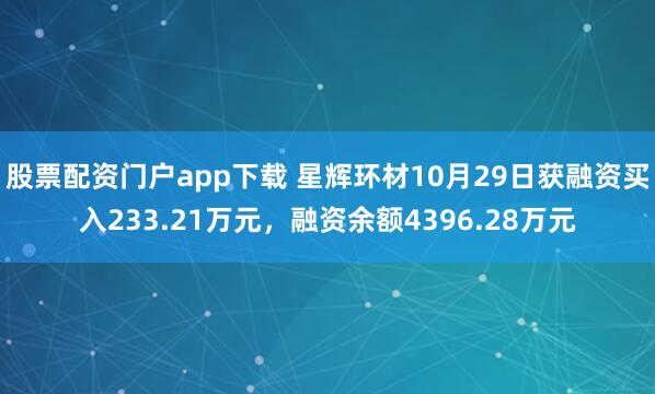 股票配资门户app下载 星辉环材10月29日获融资买入233.21万元，融资余额4396.28万元