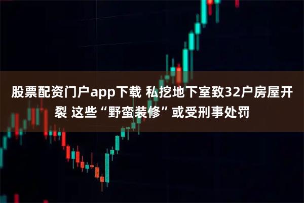 股票配资门户app下载 私挖地下室致32户房屋开裂 这些“野蛮装修”或受刑事处罚