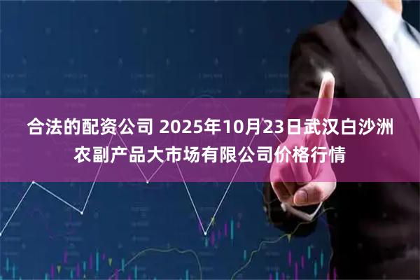 合法的配资公司 2025年10月23日武汉白沙洲农副产品大市场有限公司价格行情
