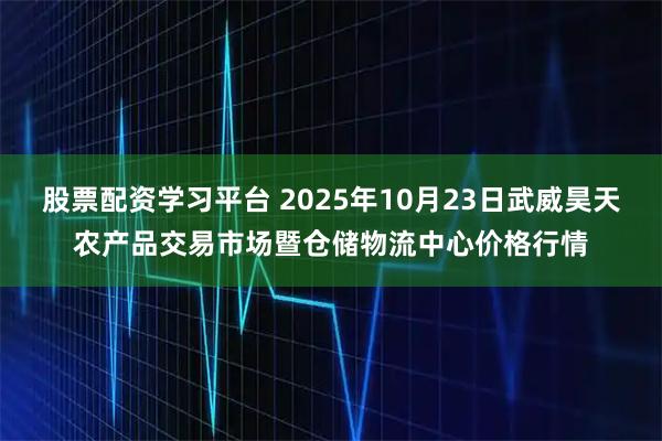 股票配资学习平台 2025年10月23日武威昊天农产品交易市场暨仓储物流中心价格行情
