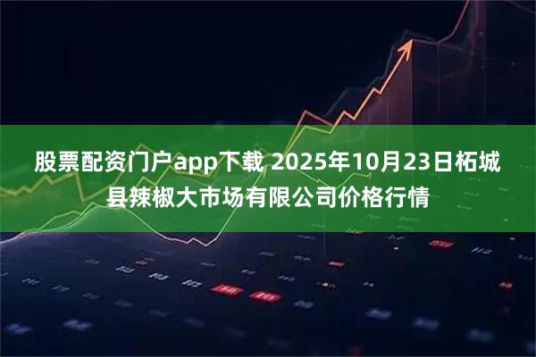股票配资门户app下载 2025年10月23日柘城县辣椒大市场有限公司价格行情