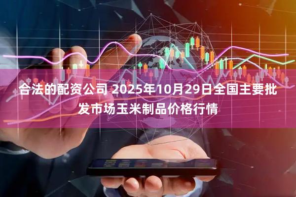合法的配资公司 2025年10月29日全国主要批发市场玉米制品价格行情