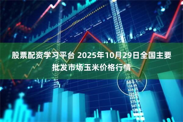 股票配资学习平台 2025年10月29日全国主要批发市场玉米价格行情