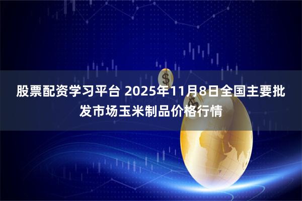 股票配资学习平台 2025年11月8日全国主要批发市场玉米制品价格行情