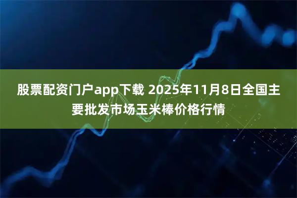 股票配资门户app下载 2025年11月8日全国主要批发市场玉米棒价格行情