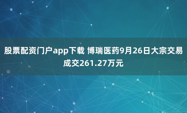 股票配资门户app下载 博瑞医药9月26日大宗交易成交261.27万元