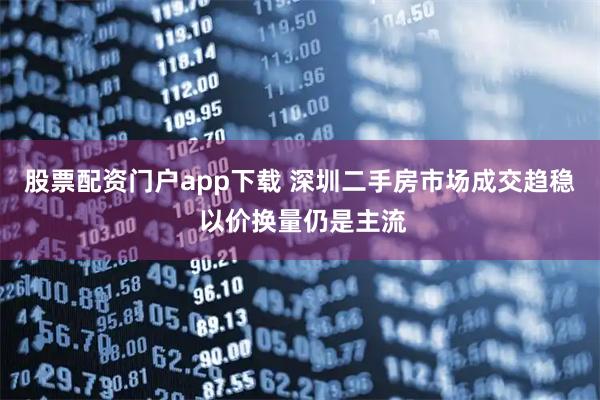 股票配资门户app下载 深圳二手房市场成交趋稳 以价换量仍是主流