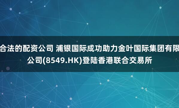合法的配资公司 浦银国际成功助力金叶国际集团有限公司(8549.HK)登陆香港联合交易所