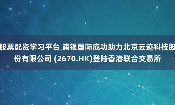 股票配资学习平台 浦银国际成功助力北京云迹科技股份有限公司 (2670.HK)登陆香港联合交易所