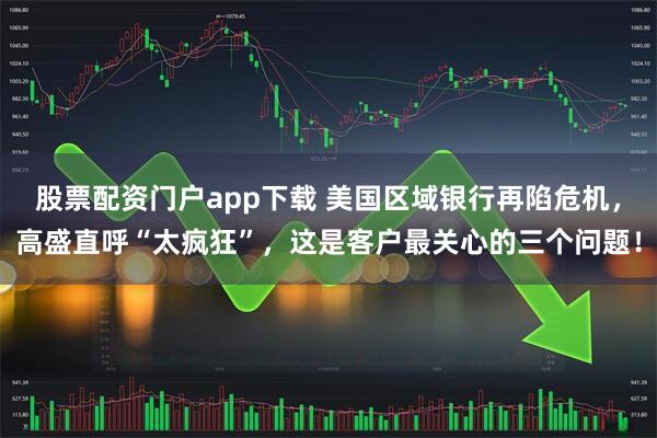 股票配资门户app下载 美国区域银行再陷危机，高盛直呼“太疯狂”，这是客户最关心的三个问题！