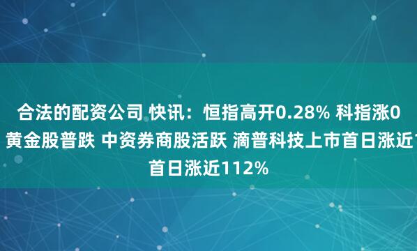 合法的配资公司 快讯：恒指高开0.28% 科指涨0.45% 黄金股普跌 中资券商股活跃 滴普科技上市首日涨近112%