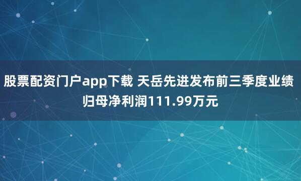 股票配资门户app下载 天岳先进发布前三季度业绩 归母净利润111.99万元