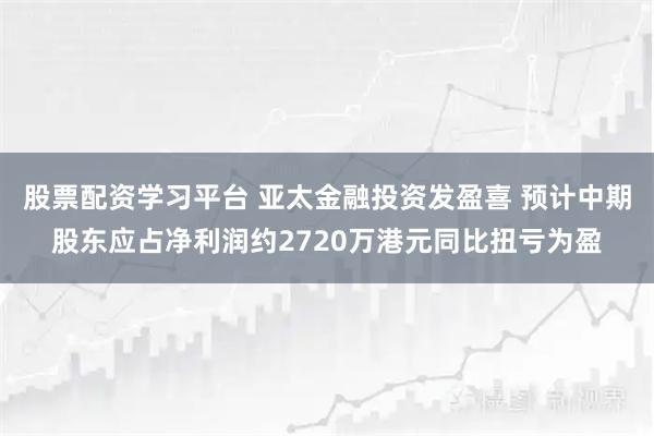 股票配资学习平台 亚太金融投资发盈喜 预计中期股东应占净利润约2720万港元同比扭亏为盈