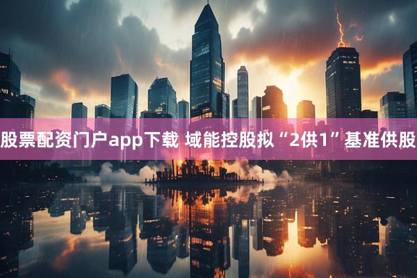 股票配资门户app下载 域能控股拟“2供1”基准供股