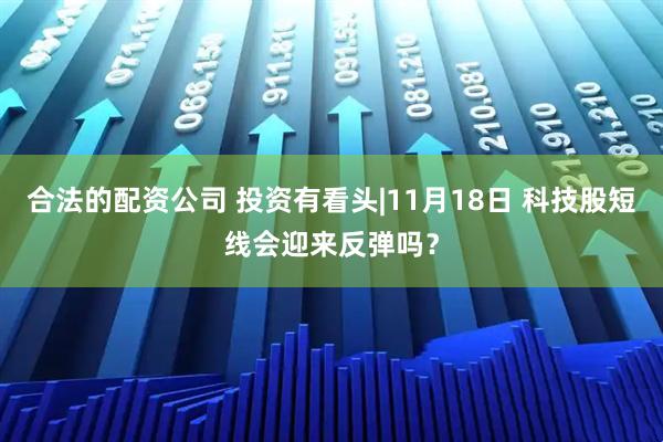 合法的配资公司 投资有看头|11月18日 科技股短线会迎来反弹吗？