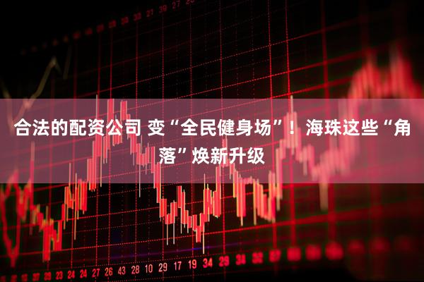 合法的配资公司 变“全民健身场”！海珠这些“角落”焕新升级