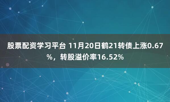 股票配资学习平台 11月20日鹤21转债上涨0.67%，转股溢价率16.52%