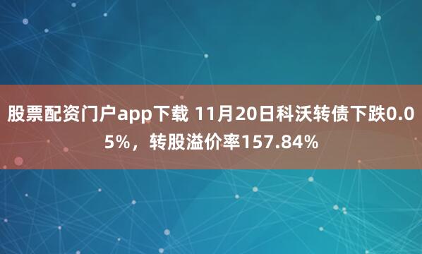 股票配资门户app下载 11月20日科沃转债下跌0.05%，转股溢价率157.84%