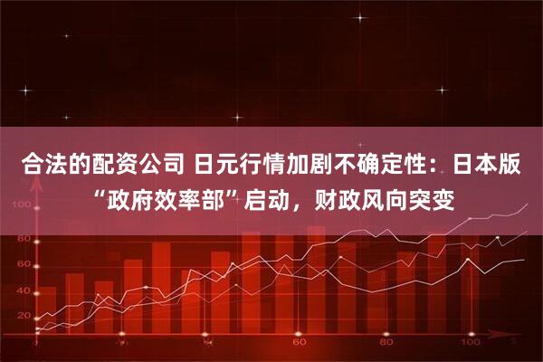 合法的配资公司 日元行情加剧不确定性：日本版“政府效率部”启动，财政风向突变