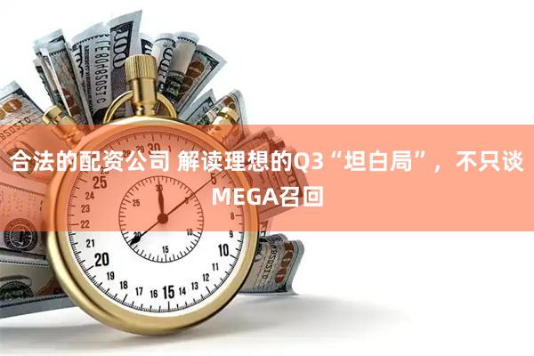 合法的配资公司 解读理想的Q3“坦白局”，不只谈MEGA召回