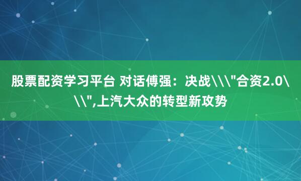 股票配资学习平台 对话傅强：决战\＂合资2.0\＂,上汽大众的转型新攻势