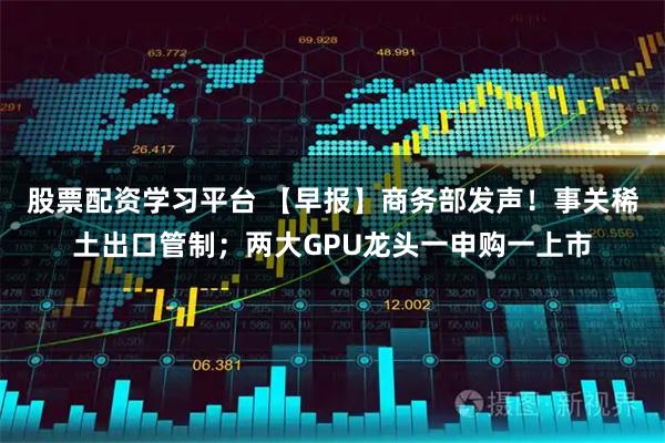 股票配资学习平台 【早报】商务部发声！事关稀土出口管制；两大GPU龙头一申购一上市