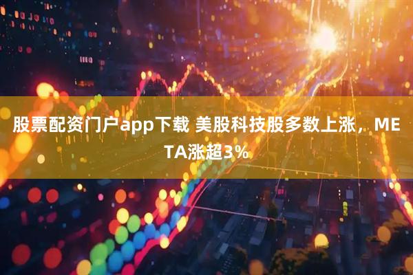 股票配资门户app下载 美股科技股多数上涨，META涨超3%