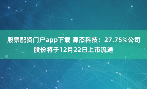 股票配资门户app下载 源杰科技：27.75%公司股份将于12月22日上市流通