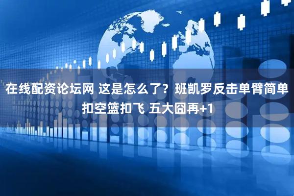 在线配资论坛网 这是怎么了？班凯罗反击单臂简单扣空篮扣飞 五大囧再+1