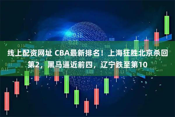 线上配资网址 CBA最新排名！上海狂胜北京杀回第2，黑马逼近前四，辽宁跌至第10