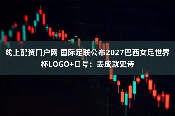 线上配资门户网 国际足联公布2027巴西女足世界杯LOGO+口号：去成就史诗